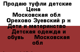 Продаю туфли детские.  › Цена ­ 300 - Московская обл., Орехово-Зуевский р-н Дети и материнство » Детская одежда и обувь   . Московская обл.